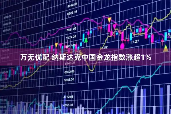 万无优配 纳斯达克中国金龙指数涨超1%